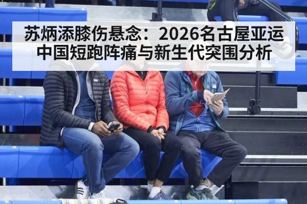 苏炳添膝伤悬念:2026名古屋亚运中国短跑阵痛与新生代突围分析