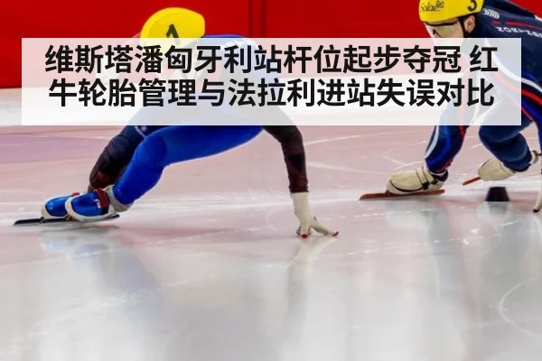 维斯塔潘匈牙利站杆位起步夺冠 红牛轮胎管理与法拉利进站失误对比