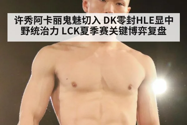 许秀阿卡丽鬼魅切入 DK零封HLE显中野统治力 LCK夏季赛关键博弈复盘