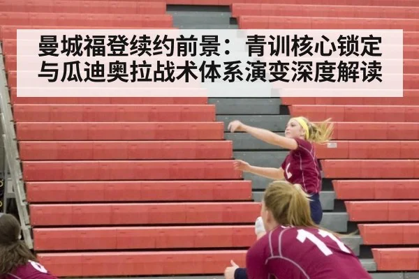 曼城福登续约前景:青训核心锁定与瓜迪奥拉战术体系演变深度解读