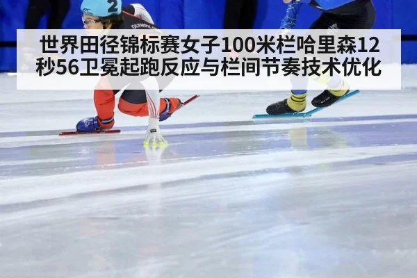 世界田径锦标赛女子100米栏哈里森12秒56卫冕起跑反应与栏间节奏技术优化