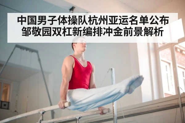 中国男子体操队杭州亚运名单公布 邹敬园双杠新编排冲金前景解析